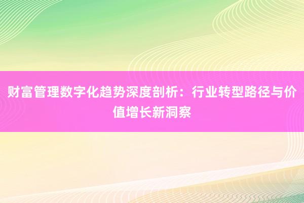 财富管理数字化趋势深度剖析：行业转型路径与价值增长新洞察