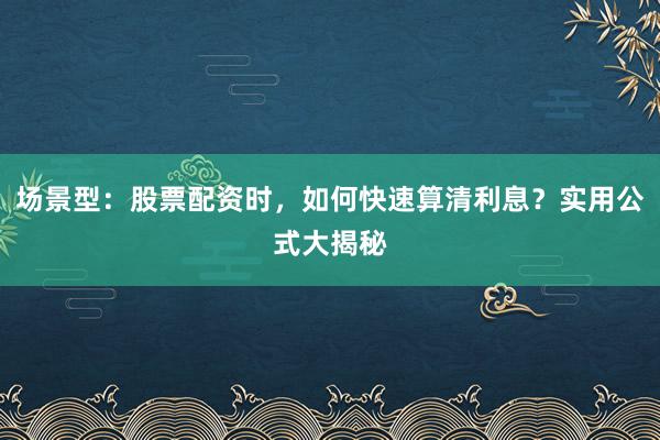 场景型：股票配资时，如何快速算清利息？实用公式大揭秘