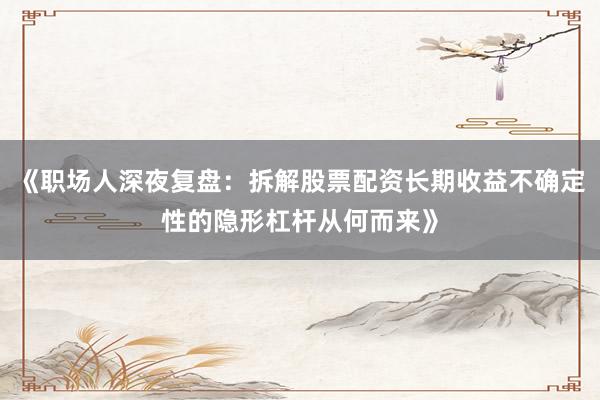 《职场人深夜复盘:拆解股票配资长期收益不确定性的隐形杠杆从何而来》