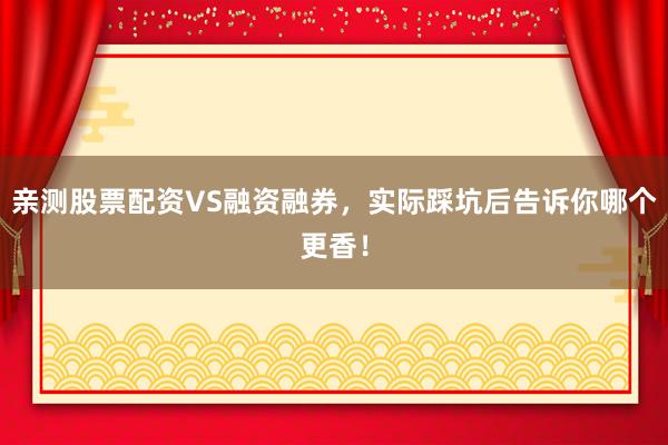 亲测股票配资VS融资融券，实际踩坑后告诉你哪个更香！