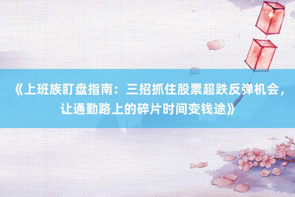 《上班族盯盘指南:三招抓住股票超跌反弹机会,让通勤路上的碎片时间变钱途》