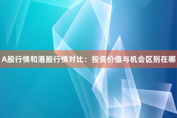 A股行情和港股行情对比：投资价值与机会区别在哪