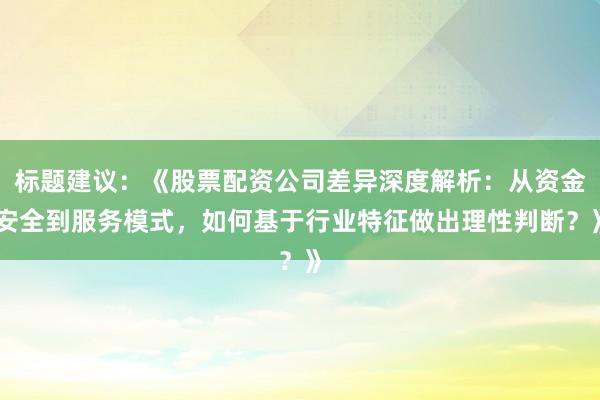 标题建议：《股票配资公司差异深度解析：从资金安全到服务模式，如何基于行业特征做出理性判断？》