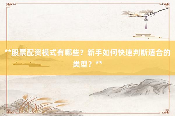 **股票配资模式有哪些？新手如何快速判断适合的类型？**