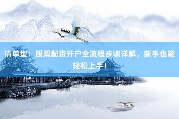 清单型：股票配资开户全流程步骤详解，新手也能轻松上手！