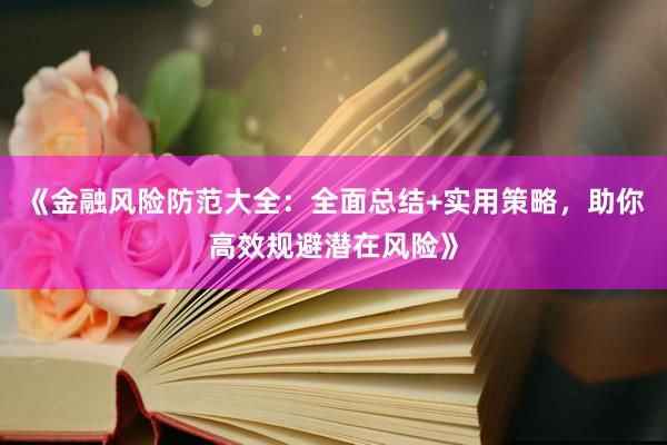 《金融风险防范大全：全面总结+实用策略，助你高效规避潜在风险》