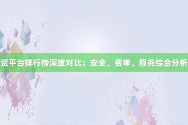 资平台排行榜深度对比：安全、费率、服务综合分析