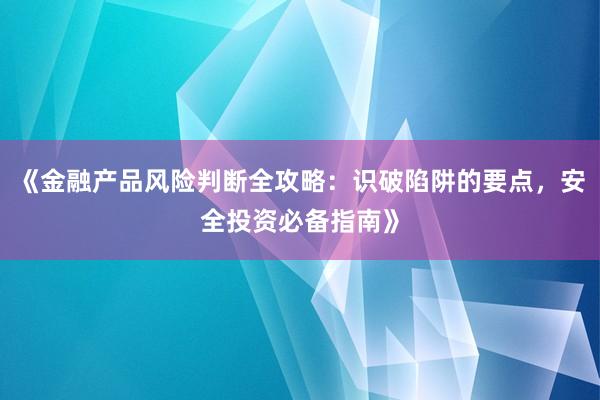 《金融产品风险判断全攻略：识破陷阱的要点，安全投资必备指南》