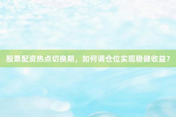 股票配资热点切换期，如何调仓位实现稳健收益？