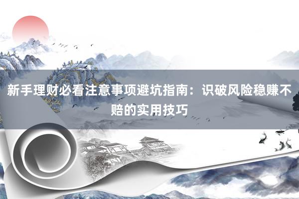 新手理财必看注意事项避坑指南：识破风险稳赚不赔的实用技巧