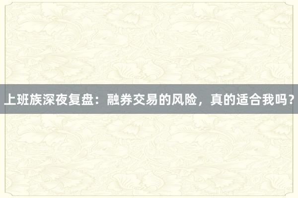 上班族深夜复盘：融券交易的风险，真的适合我吗？