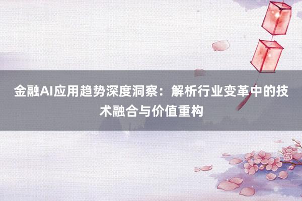 金融AI应用趋势深度洞察：解析行业变革中的技术融合与价值重构