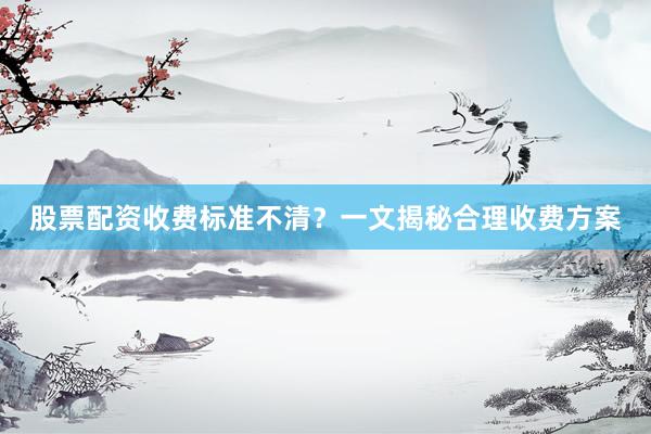 股票配资收费标准不清？一文揭秘合理收费方案