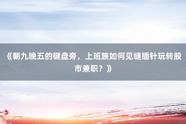 《朝九晚五的键盘旁，上班族如何见缝插针玩转股市兼职？》
