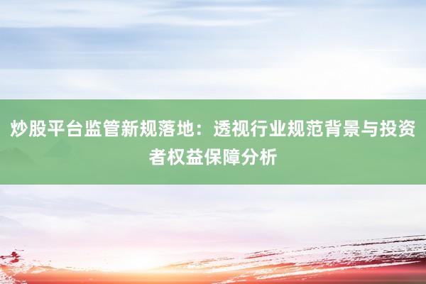 炒股平台监管新规落地:透视行业规范背景与投资者权益保障分析