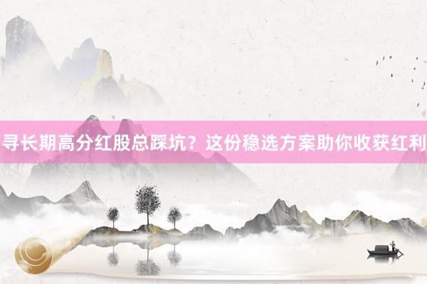 寻长期高分红股总踩坑？这份稳选方案助你收获红利